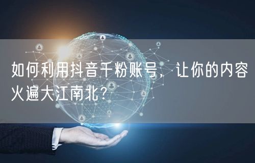 如何利用抖音千粉账号，让你的内容火遍大江南北？