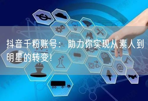抖音千粉账号：助力你实现从素人到明星的转变！