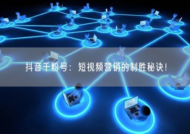 抖音千粉号：短视频营销的制胜秘诀！