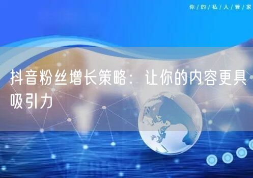 抖音粉丝增长策略：让你的内容更具吸引力