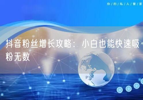 抖音粉丝增长攻略：小白也能快速吸粉无数