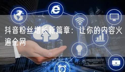 抖音粉丝增长新篇章：让你的内容火遍全网