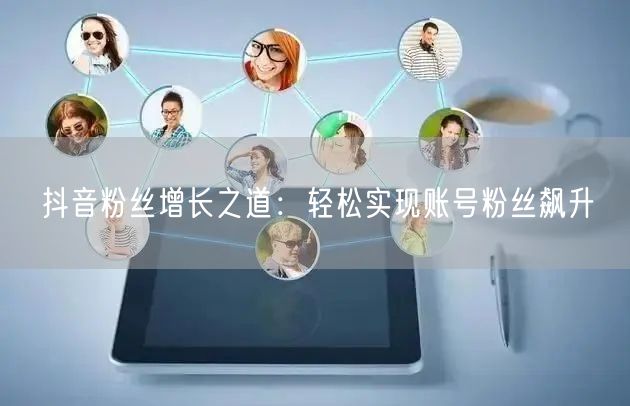 抖音粉丝增长之道：轻松实现账号粉丝飙升