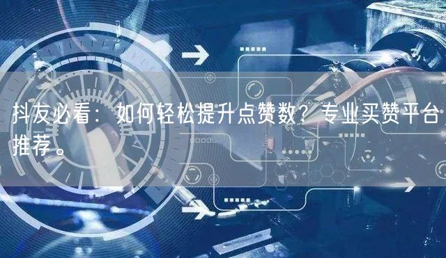 抖友必看：如何轻松提升点赞数？专业买赞平台推荐。