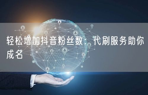 轻松增加抖音粉丝数：代刷服务助你成名