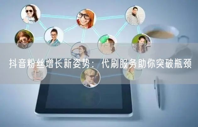 抖音粉丝增长新姿势：代刷服务助你突破瓶颈
