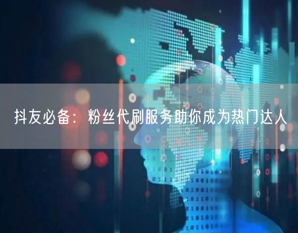 抖友必备：粉丝代刷服务助你成为热门达人