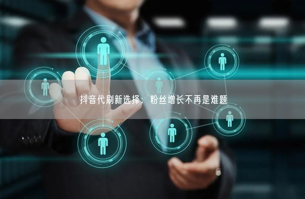 抖音代刷新选择：粉丝增长不再是难题