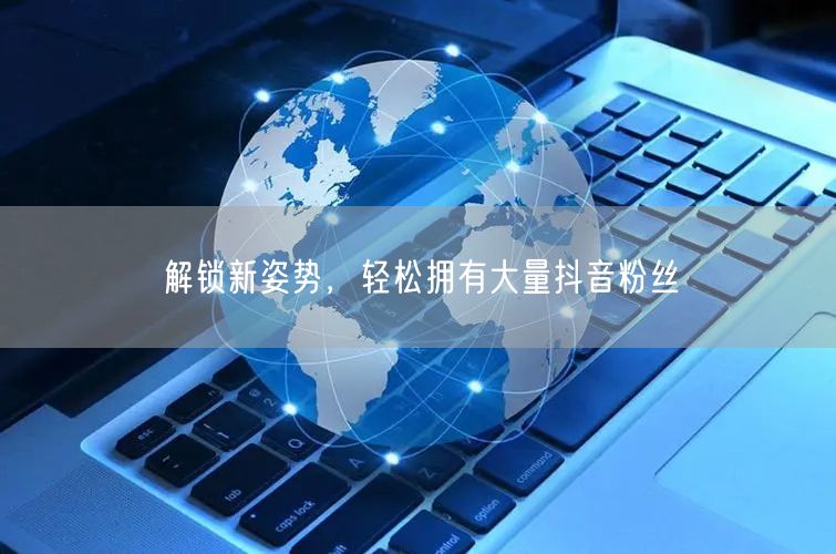 解锁新姿势，轻松拥有大量抖音粉丝