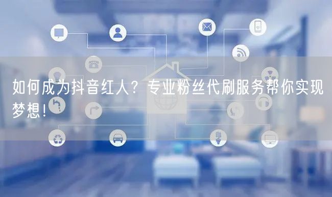 如何成为抖音红人？专业粉丝代刷服务帮你实现梦想！