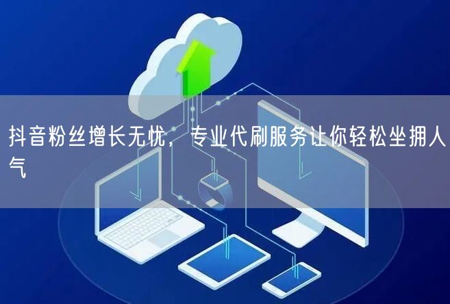 抖音粉丝增长无忧，专业代刷服务让你轻松坐拥人气