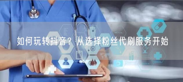 如何玩转抖音？从选择粉丝代刷服务开始