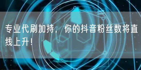 专业代刷加持，你的抖音粉丝数将直线上升！