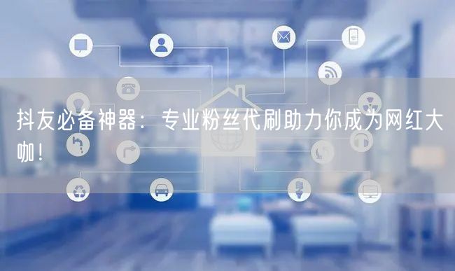 抖友必备神器：专业粉丝代刷助力你成为网红大咖！