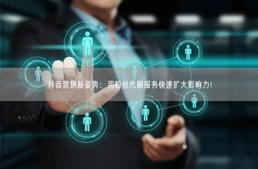 抖音营销新姿势：用粉丝代刷服务快速扩大影响力！