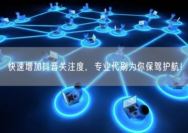 快速增加抖音关注度，专业代刷为你保驾护航！
