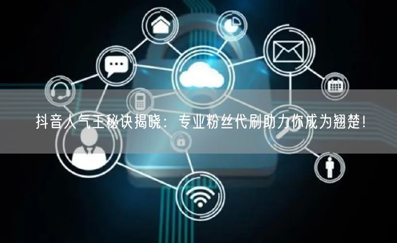 抖音人气王秘诀揭晓：专业粉丝代刷助力你成为翘楚！