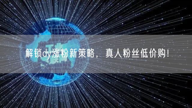 解锁dy涨粉新策略，真人粉丝低价购！